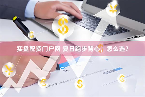 实盘配资门户网 夏日跑步背心，怎么选？