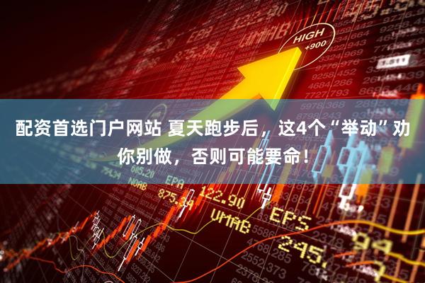 配资首选门户网站 夏天跑步后，这4个“举动”劝你别做，否则可能要命！