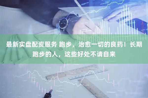 最新实盘配资服务 跑步，治愈一切的良药！长期跑步的人，这些好处不请自来