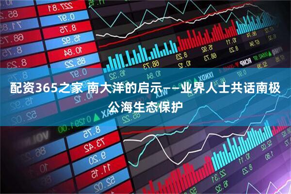 配资365之家 南大洋的启示——业界人士共话南极公海生态保护