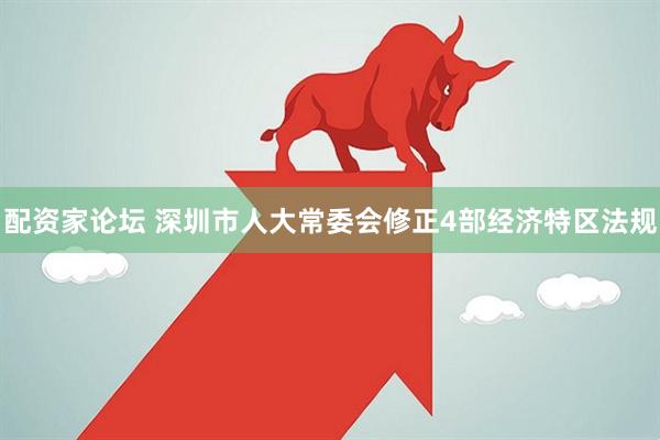 配资家论坛 深圳市人大常委会修正4部经济特区法规