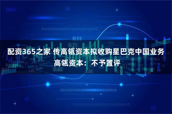 配资365之家 传高瓴资本拟收购星巴克中国业务 高瓴资本：不予置评