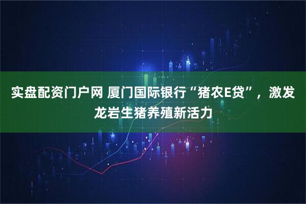 实盘配资门户网 厦门国际银行“猪农E贷”，激发龙岩生猪养殖新活力