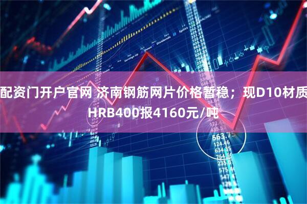 配资门开户官网 济南钢筋网片价格暂稳；现D10材质HRB400报4160元/吨