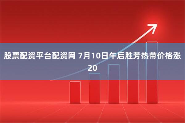 股票配资平台配资网 7月10日午后胜芳热带价格涨20