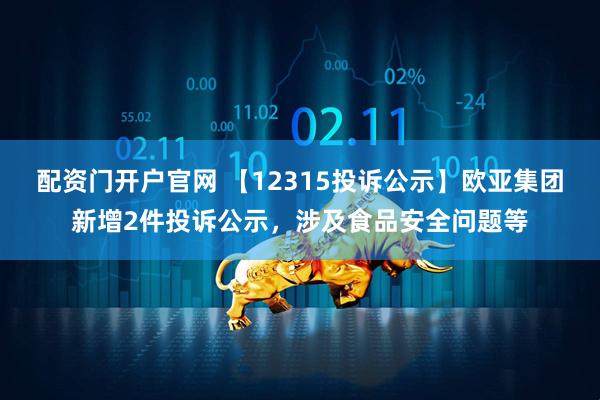配资门开户官网 【12315投诉公示】欧亚集团新增2件投诉公示，涉及食品安全问题等