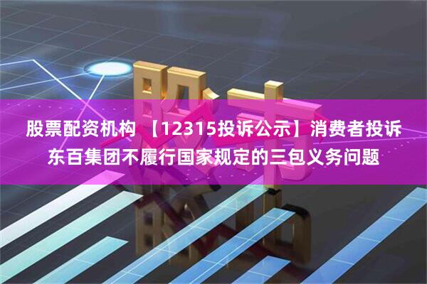 股票配资机构 【12315投诉公示】消费者投诉东百集团不履行国家规定的三包义务问题