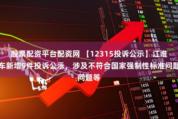 股票配资平台配资网 【12315投诉公示】江淮汽车新增9件投诉公示，涉及不符合国家强制性标准问题等