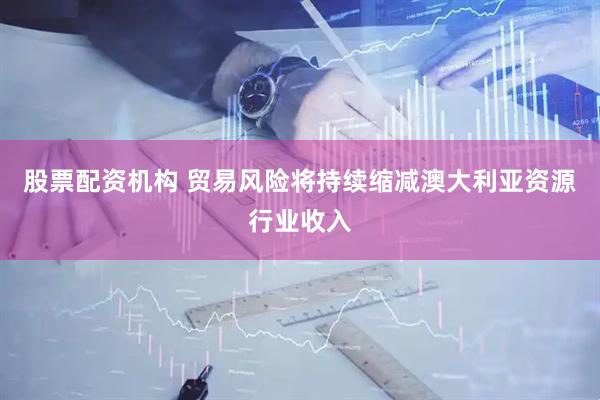 股票配资机构 贸易风险将持续缩减澳大利亚资源行业收入