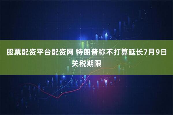 股票配资平台配资网 特朗普称不打算延长7月9日关税期限