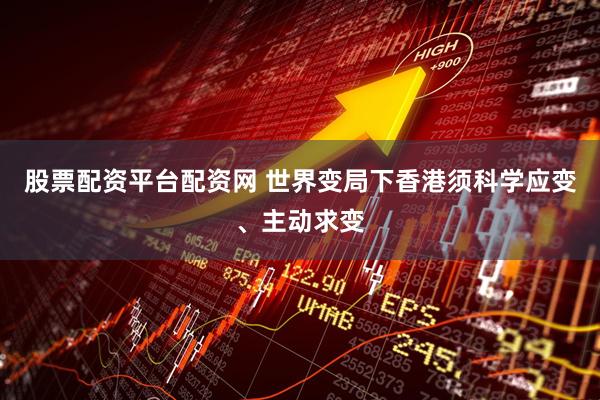 股票配资平台配资网 世界变局下香港须科学应变、主动求变
