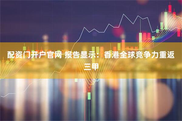 配资门开户官网 报告显示：香港全球竞争力重返三甲