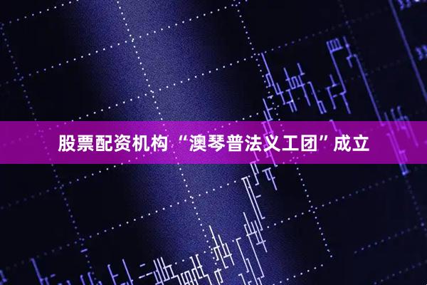 股票配资机构 “澳琴普法义工团”成立