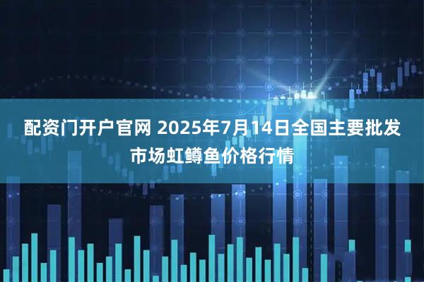 配资门开户官网 2025年7月14日全国主要批发市场虹鳟鱼价格行情