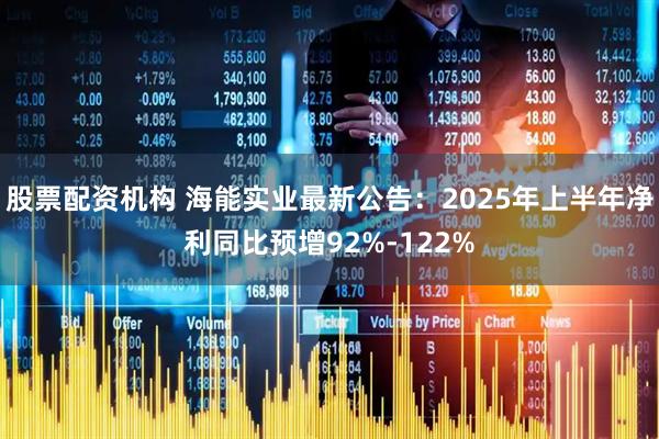 股票配资机构 海能实业最新公告：2025年上半年净利同比预增92%-122%
