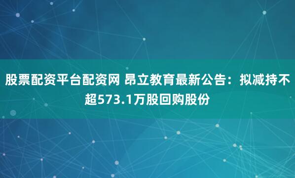 股票配资平台配资网 昂立教育最新公告：拟减持不超573.1万股回购股份