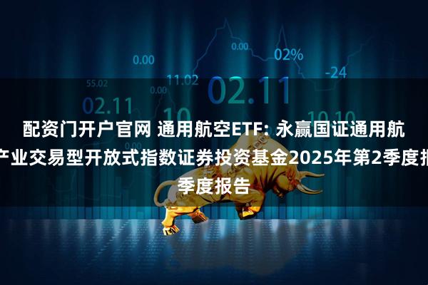 配资门开户官网 通用航空ETF: 永赢国证通用航空产业交易型开放式指数证券投资基金2025年第2季度报告