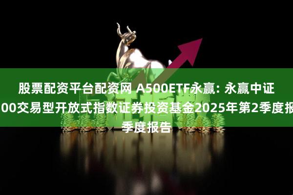 股票配资平台配资网 A500ETF永赢: 永赢中证A500交易型开放式指数证券投资基金2025年第2季度报告