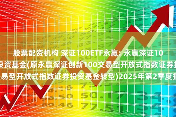 股票配资机构 深证100ETF永赢: 永赢深证100交易型开放式指数证券投资基金(原永赢深证创新100交易型开放式指数证券投资基金转型)2025年第2季度报告
