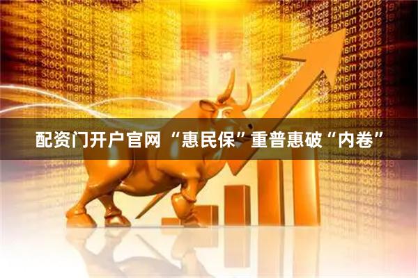 配资门开户官网 “惠民保”重普惠破“内卷”