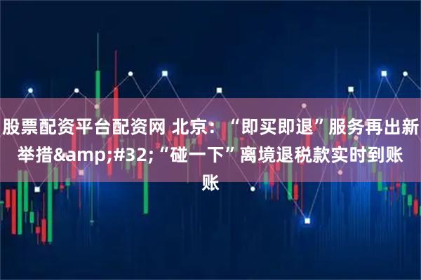 股票配资平台配资网 北京：“即买即退”服务再出新举措 “碰一下”离境退税款实时到账