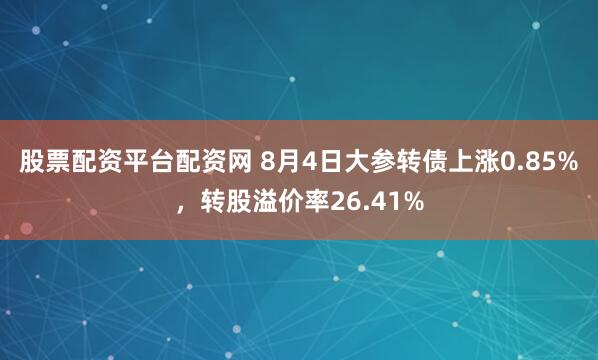 股票配资平台配资网 8月4日大参转债上涨0.85%，转股溢价率26.41%