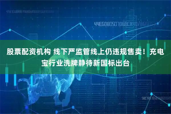 股票配资机构 线下严监管线上仍违规售卖！充电宝行业洗牌静待新国标出台