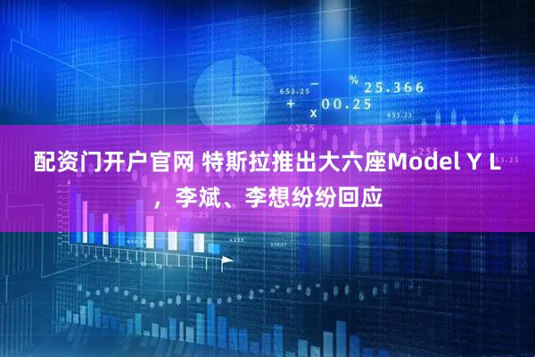 配资门开户官网 特斯拉推出大六座Model Y L，李斌、李想纷纷回应
