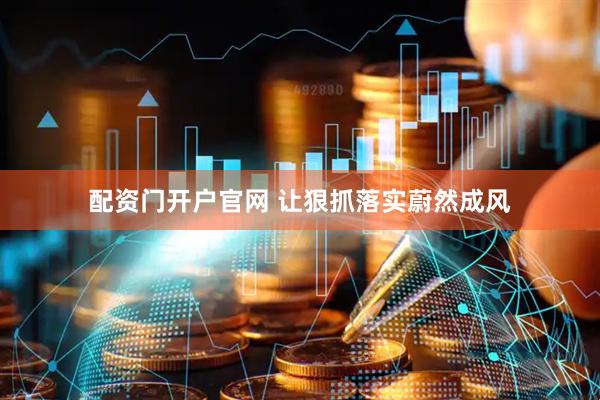 配资门开户官网 让狠抓落实蔚然成风
