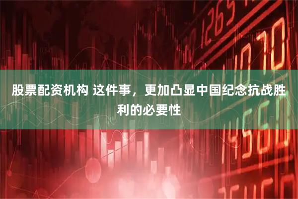 股票配资机构 这件事，更加凸显中国纪念抗战胜利的必要性