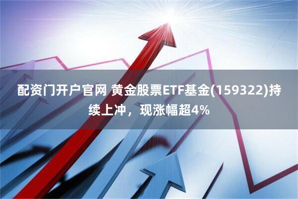 配资门开户官网 黄金股票ETF基金(159322)持续上冲，现涨幅超4%
