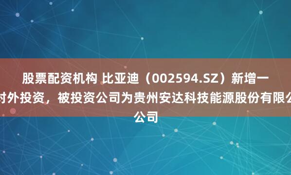 股票配资机构 比亚迪（002594.SZ）新增一起对外投资，被投资公司为贵州安达科技能源股份有限公司