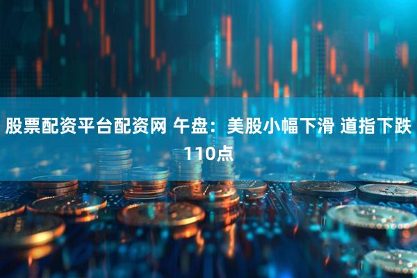 股票配资平台配资网 午盘：美股小幅下滑 道指下跌110点