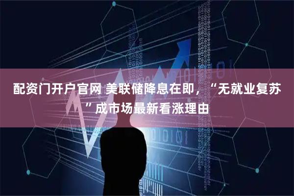 配资门开户官网 美联储降息在即，“无就业复苏”成市场最新看涨理由