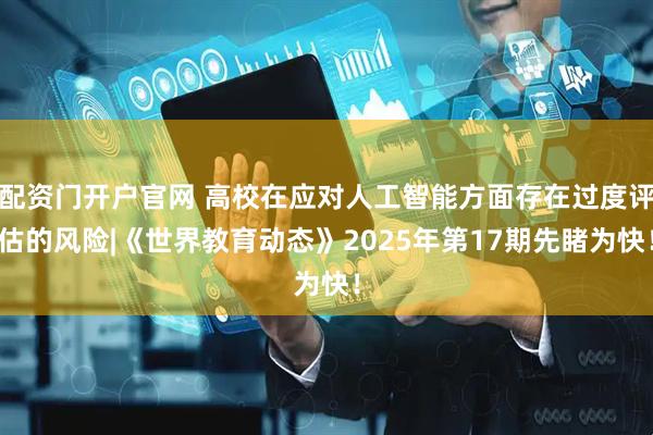 配资门开户官网 高校在应对人工智能方面存在过度评估的风险|《世界教育动态》2025年第17期先睹为快！