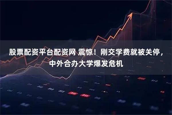 股票配资平台配资网 震惊！刚交学费就被关停，中外合办大学爆发危机