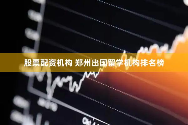 股票配资机构 郑州出国留学机构排名榜
