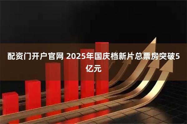 配资门开户官网 2025年国庆档新片总票房突破5亿元