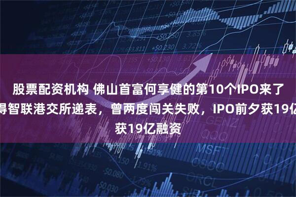 股票配资机构 佛山首富何享健的第10个IPO来了：安得智联港交所递表，曾两度闯关失败，IPO前夕获19亿融资