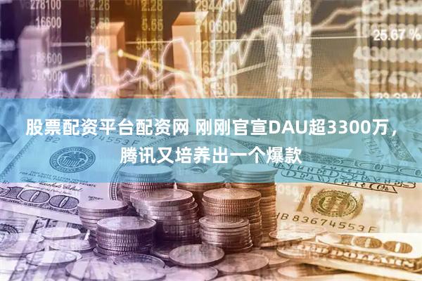 股票配资平台配资网 刚刚官宣DAU超3300万，腾讯又培养出一个爆款