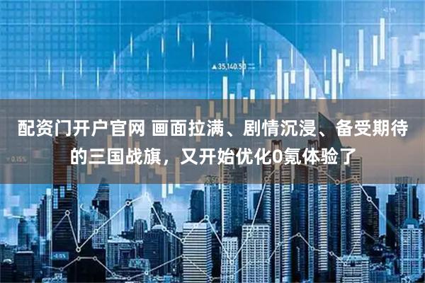 配资门开户官网 画面拉满、剧情沉浸、备受期待的三国战旗，又开始优化0氪体验了