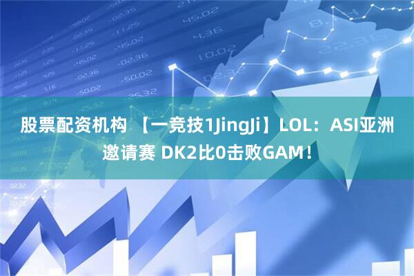 股票配资机构 【一竞技1JingJi】LOL：ASI亚洲邀请赛 DK2比0击败GAM！