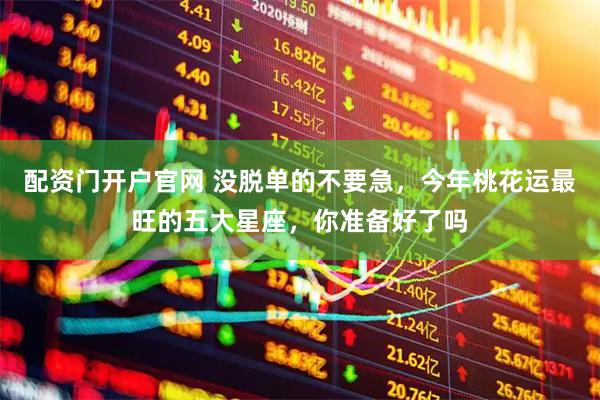 配资门开户官网 没脱单的不要急，今年桃花运最旺的五大星座，你准备好了吗