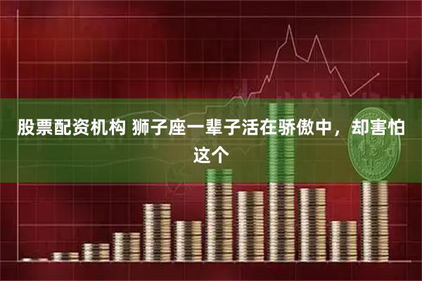 股票配资机构 狮子座一辈子活在骄傲中，却害怕这个