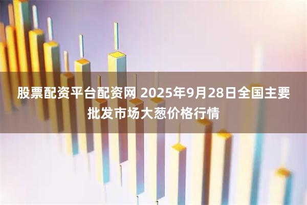 股票配资平台配资网 2025年9月28日全国主要批发市场大葱价格行情