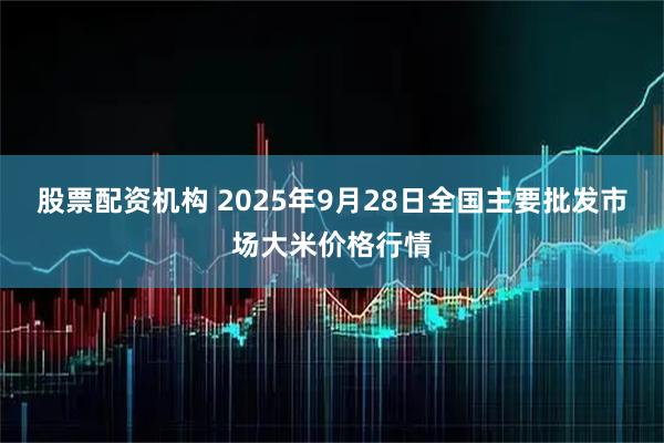 股票配资机构 2025年9月28日全国主要批发市场大米价格行情