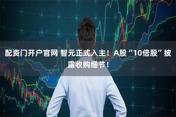 配资门开户官网 智元正式入主！A股“10倍股”披露收购细节！