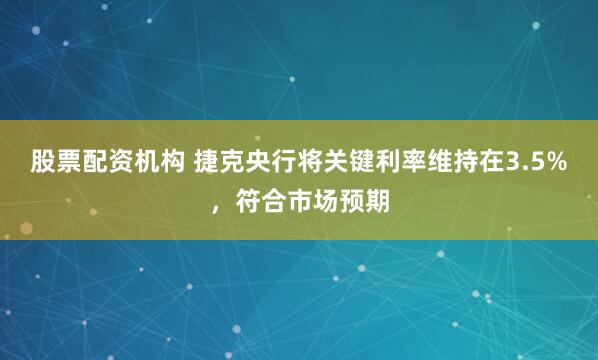 股票配资机构 捷克央行将关键利率维持在3.5%，符合市场预期