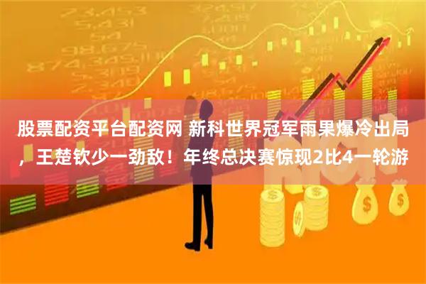 股票配资平台配资网 新科世界冠军雨果爆冷出局，王楚钦少一劲敌！年终总决赛惊现2比4一轮游