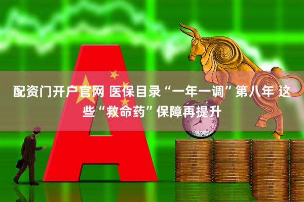 配资门开户官网 医保目录“一年一调”第八年 这些“救命药”保障再提升